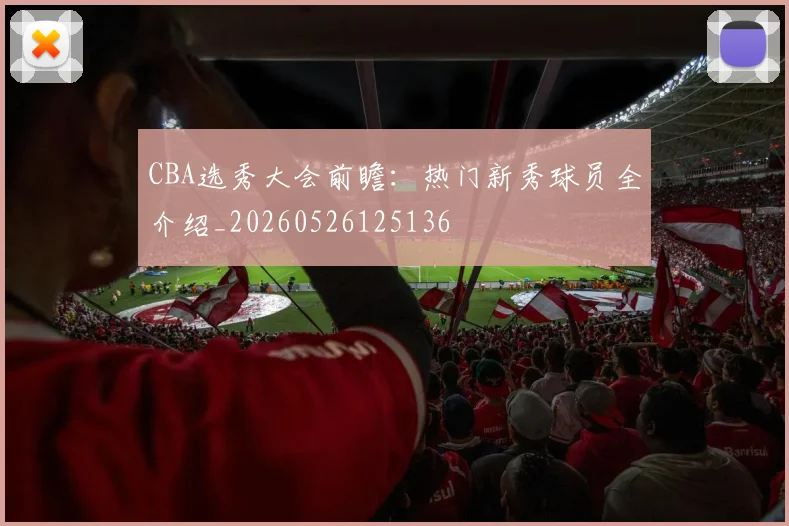 CBA选秀大会前瞻：热门新秀球员全介绍_20260526125136