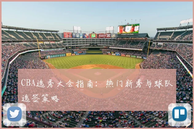 CBA选秀大会指南:热门新秀与球队选签策略