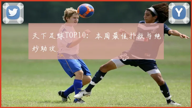 天下足球TOP10：本周最佳扑救与绝妙助攻