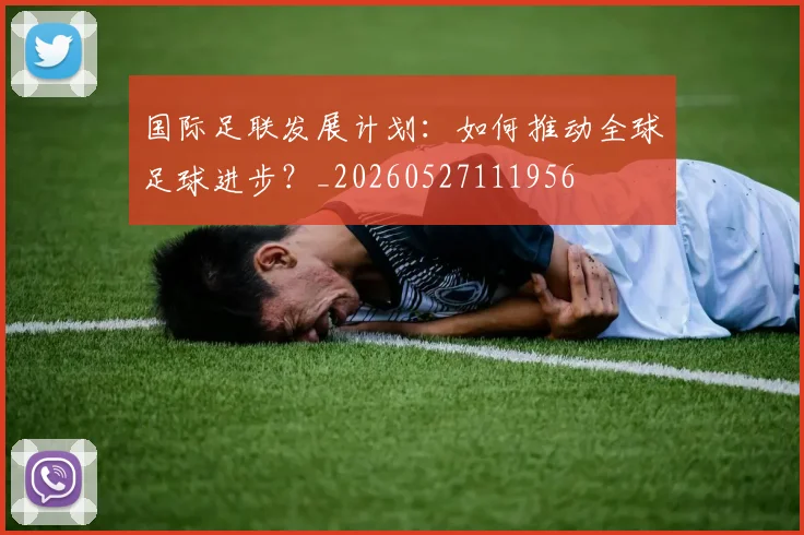 国际足联发展计划:如何推动全球足球进步?_20260527111956
