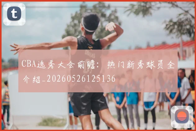 CBA选秀大会前瞻：热门新秀球员全介绍_20260526125136