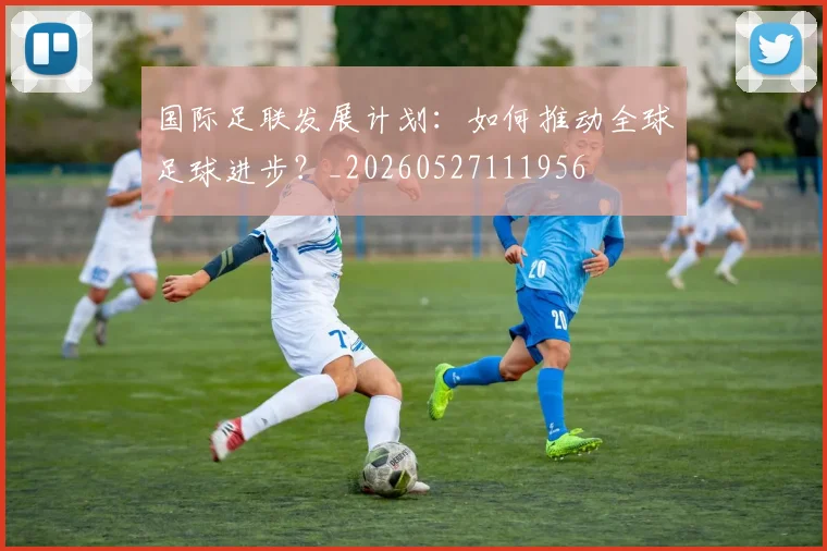 国际足联发展计划:如何推动全球足球进步?_20260527111956