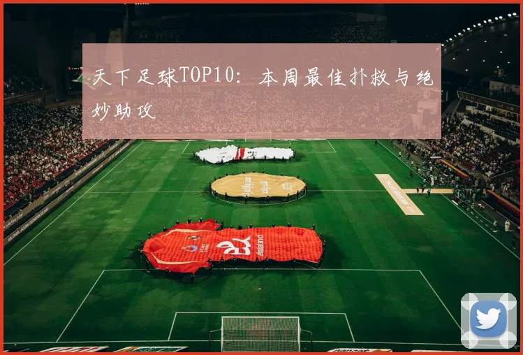 天下足球TOP10：本周最佳扑救与绝妙助攻