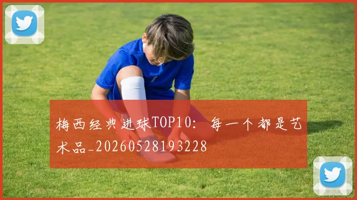 梅西经典进球TOP10:每一个都是艺术品_20260528193228