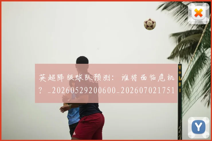 英超降级球队预测:谁将面临危机?_20260529200600_20260702175147
