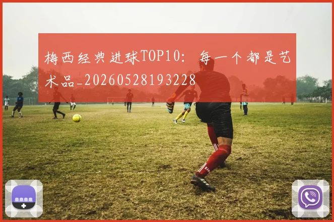 梅西经典进球TOP10：每一个都是艺术品_20260528193228