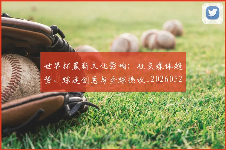世界杯最新文化影响:社交媒体趋势、球迷创意与全球热议_20260521201653