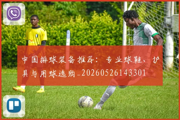 中国排球装备推荐:专业球鞋、护具与用球选购_20260526143301