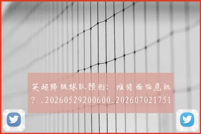 英超降级球队预测:谁将面临危机?_20260529200600_20260702175147