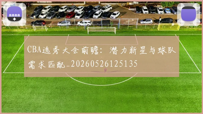 CBA选秀大会前瞻:潜力新星与球队需求匹配_20260526125135
