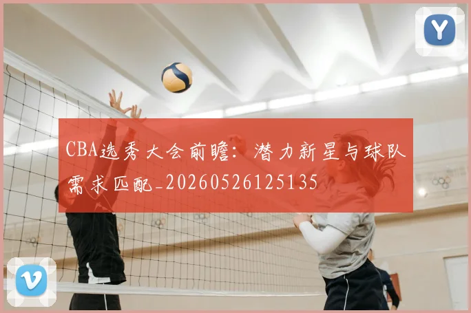 CBA选秀大会前瞻：潜力新星与球队需求匹配_20260526125135