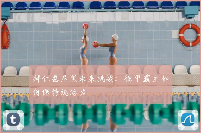 拜仁慕尼黑未来挑战:德甲霸主如何保持统治力