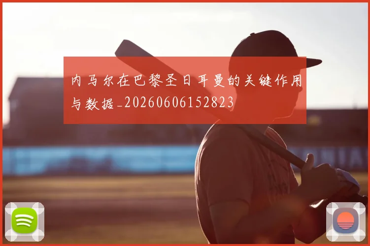 内马尔在巴黎圣日耳曼的关键作用与数据_20260606152823