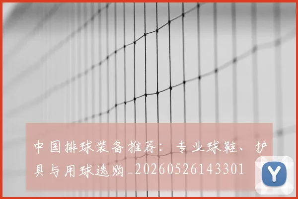 中国排球装备推荐:专业球鞋、护具与用球选购_20260526143301